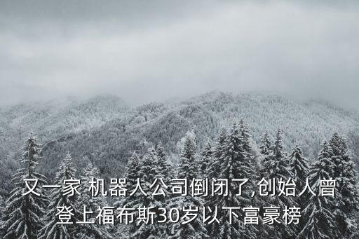 又一家 機器人公司倒閉了,創(chuàng)始人曾登上福布斯30歲以下富豪榜