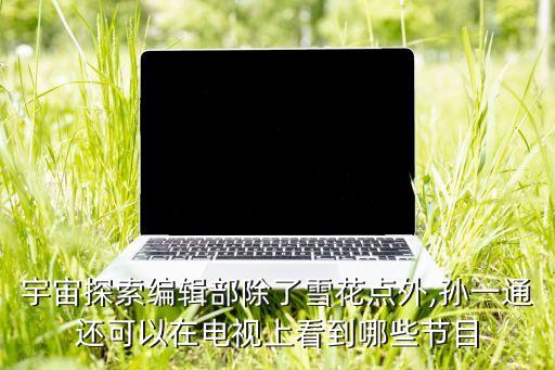 宇宙探索編輯部除了雪花點外,孫一通還可以在電視上看到哪些節(jié)目