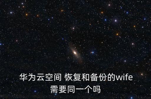  華為云空間 恢復(fù)和備份的wife需要同一個(gè)嗎