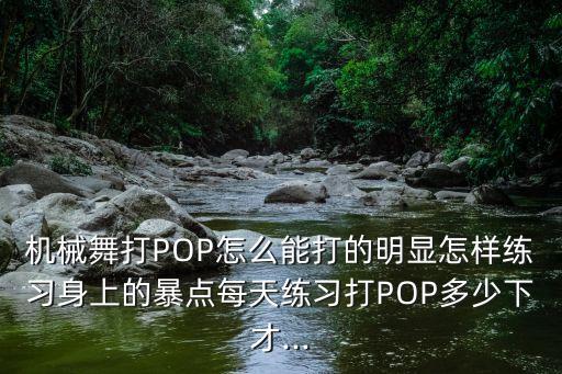 機(jī)械舞打POP怎么能打的明顯怎樣練習(xí)身上的暴點(diǎn)每天練習(xí)打POP多少下才...