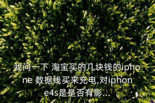 我問一下 淘寶買的幾塊錢的iphone 數(shù)據(jù)線買來充電,對iphone4s是是否有影...