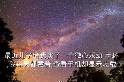 最近兒子給我買了一個(gè)微心樂動(dòng) 手環(huán),我每天都戴著,查看手機(jī)卻顯示忘戴...