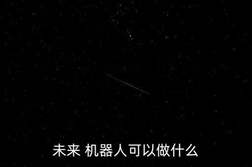 未來 機(jī)器人可以做什么