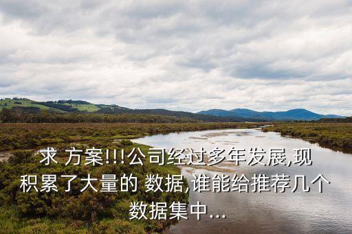 求 方案!!!公司經(jīng)過多年發(fā)展,現(xiàn)積累了大量的 數(shù)據(jù),誰能給推薦幾個 數(shù)據(jù)集中...