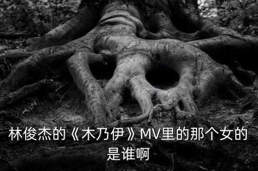 林俊杰的《木乃伊》MV里的那個(gè)女的是誰(shuí)啊