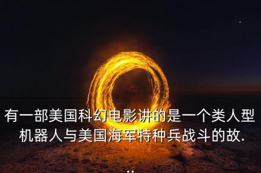 有一部美國(guó)科幻電影講的是一個(gè)類(lèi)人型 機(jī)器人與美國(guó)海軍特種兵戰(zhàn)斗的故...