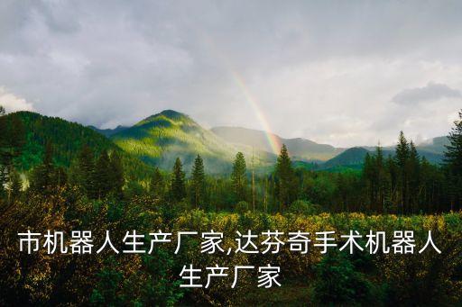 東莞市機(jī)器人生產(chǎn)廠家,達(dá)芬奇手術(shù)機(jī)器人生產(chǎn)廠家