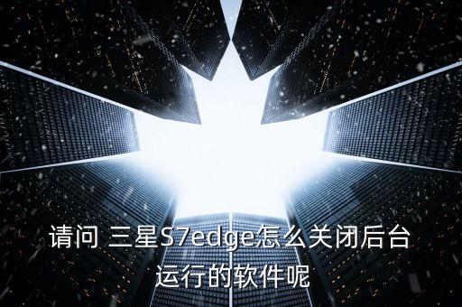 請問 三星S7edge怎么關閉后臺 運行的軟件呢