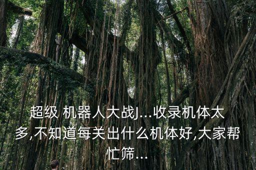 超級(jí) 機(jī)器人大戰(zhàn)J...收錄機(jī)體太多,不知道每關(guān)出什么機(jī)體好,大家?guī)兔Y...