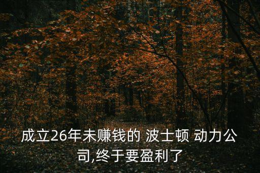 成立26年未賺錢(qián)的 波士頓 動(dòng)力公司,終于要盈利了