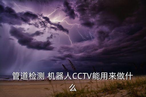 管道檢測 機(jī)器人CCTV能用來做什么