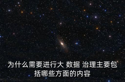 為什么需要進行大 數(shù)據(jù) 治理主要包括哪些方面的內(nèi)容