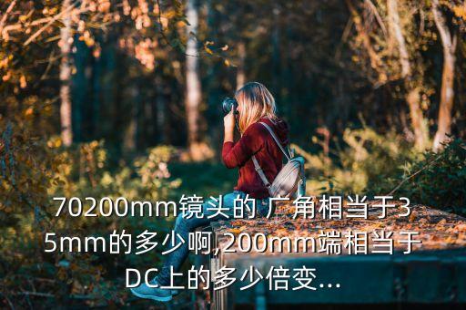 70200mm鏡頭的 廣角相當(dāng)于35mm的多少啊,200mm端相當(dāng)于DC上的多少倍變...