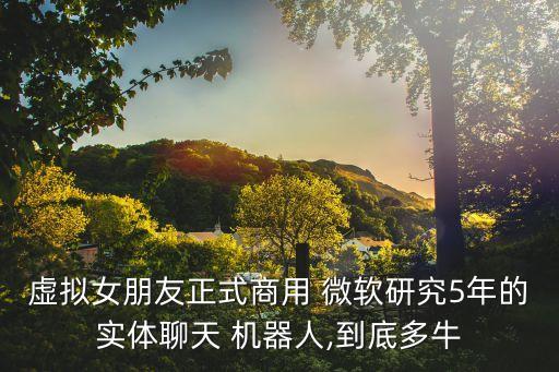 虛擬女朋友正式商用 微軟研究5年的實體聊天 機器人,到底多牛