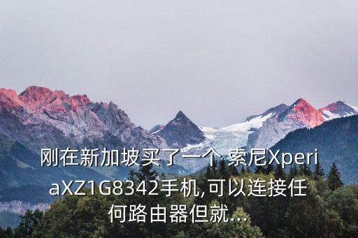 剛在新加坡買(mǎi)了一個(gè) 索尼XperiaXZ1G8342手機(jī),可以連接任何路由器但就...