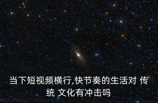 當下短視頻橫行,快節(jié)奏的生活對 傳統(tǒng) 文化有沖擊嗎