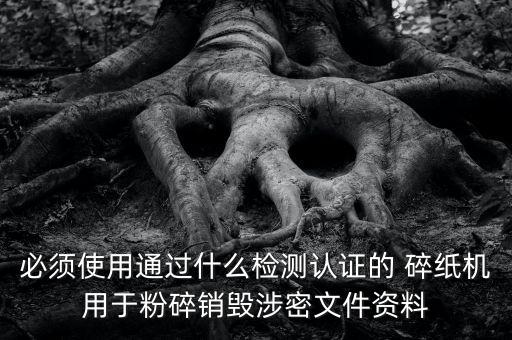 必須使用通過什么檢測(cè)認(rèn)證的 碎紙機(jī)用于粉碎銷毀涉密文件資料