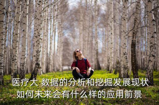  醫(yī)療大 數(shù)據(jù)的分析和挖掘發(fā)展現(xiàn)狀如何未來會有什么樣的應(yīng)用前景