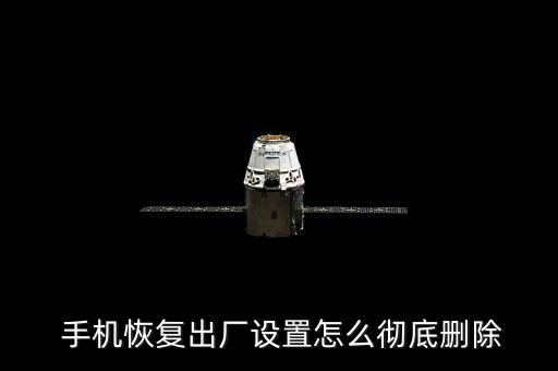 手機數據徹底清除,舊手機怎樣徹底清除手機數據