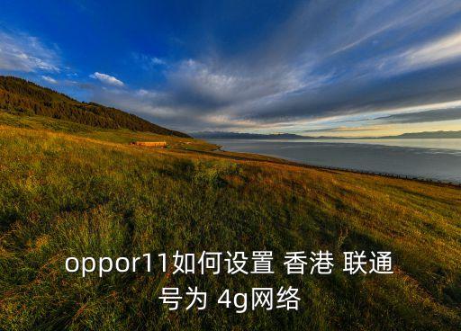 oppor11如何設置 香港 聯(lián)通號為 4g網絡