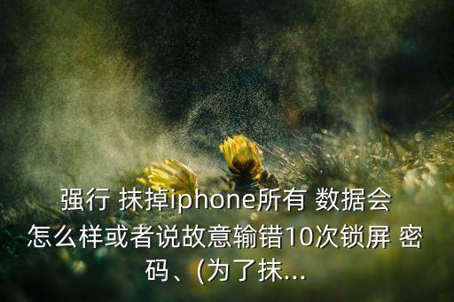 強(qiáng)行 抹掉iphone所有 數(shù)據(jù)會(huì)怎么樣或者說故意輸錯(cuò)10次鎖屏 密碼、(為了抹...