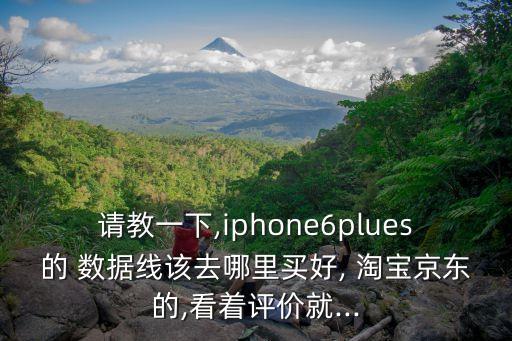 請(qǐng)教一下,iphone6plues的 數(shù)據(jù)線該去哪里買(mǎi)好, 淘寶京東的,看著評(píng)價(jià)就...