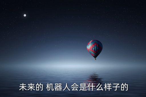 未來(lái)機(jī)器人怎么看,機(jī)器人自由度怎么看