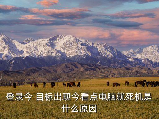 登錄今 目標(biāo)出現(xiàn)今看點(diǎn)電腦就死機(jī)是什么原因