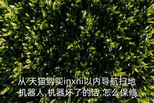 從 天貓購買inxni以內(nèi)導(dǎo)航掃地 機(jī)器人,機(jī)器壞了的話,怎么保修