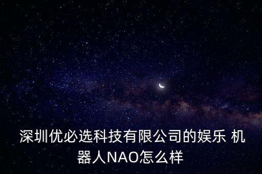 深圳優(yōu)必選科技有限公司的娛樂 機(jī)器人NAO怎么樣