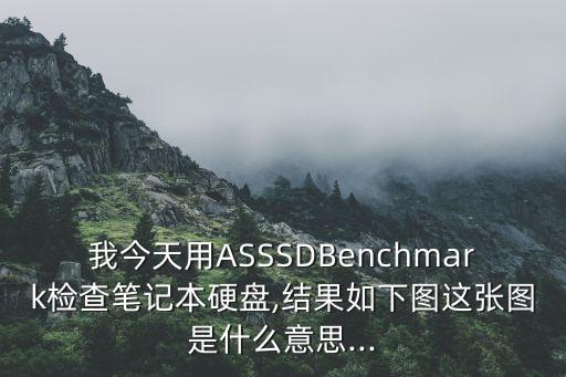 我今天用ASSSDBenchmark檢查筆記本硬盤,結(jié)果如下圖這張圖是什么意思...