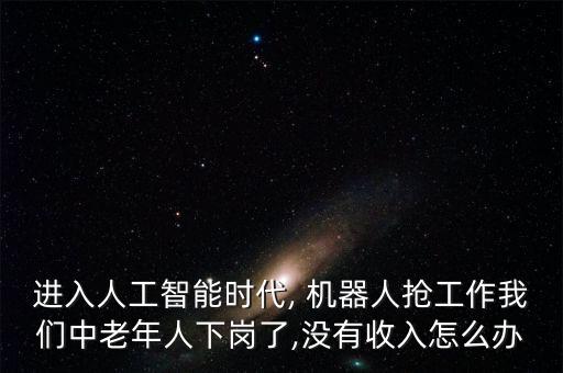 進(jìn)入人工智能時(shí)代, 機(jī)器人搶工作我們中老年人下崗了,沒(méi)有收入怎么辦