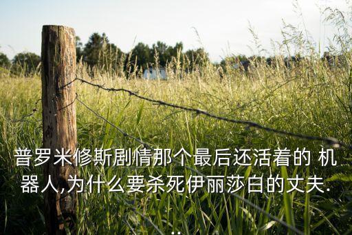 普羅米修斯劇情那個(gè)最后還活著的 機(jī)器人,為什么要?dú)⑺酪聋惿椎恼煞?..