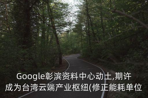 Google彰濱資料中心動(dòng)土,期許成為臺(tái)灣云端產(chǎn)業(yè)樞紐(修正能耗單位