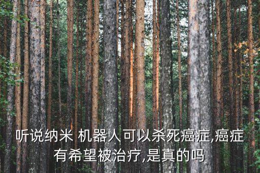 聽(tīng)說(shuō)納米 機(jī)器人可以殺死癌癥,癌癥有希望被治療,是真的嗎