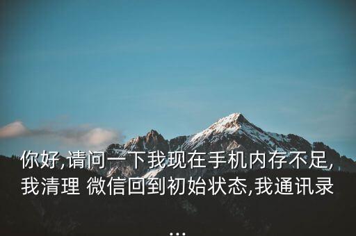 你好,請(qǐng)問(wèn)一下我現(xiàn)在手機(jī)內(nèi)存不足,我清理 微信回到初始狀態(tài),我通訊錄...