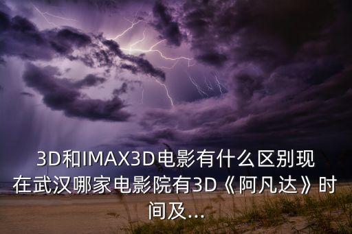 3D和IMAX3D電影有什么區(qū)別現(xiàn)在武漢哪家電影院有3D《阿凡達(dá)》時間及...