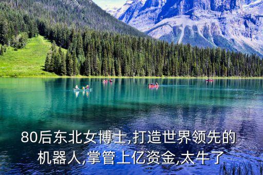 80后東北女博士,打造世界領(lǐng)先的 機(jī)器人,掌管上億資金,太牛了