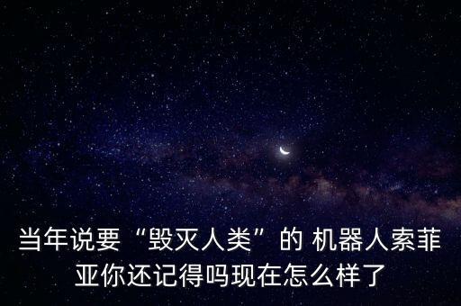 當(dāng)年說(shuō)要“毀滅人類”的 機(jī)器人索菲亞你還記得嗎現(xiàn)在怎么樣了