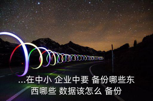 ...在中小 企業(yè)中要 備份哪些東西哪些 數(shù)據(jù)該怎么 備份