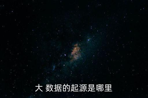大 數(shù)據(jù)的起源是哪里