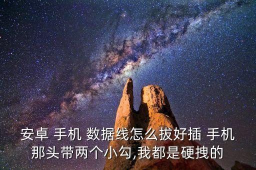 安卓 手機 數(shù)據(jù)線怎么拔好插 手機那頭帶兩個小勾,我都是硬拽的