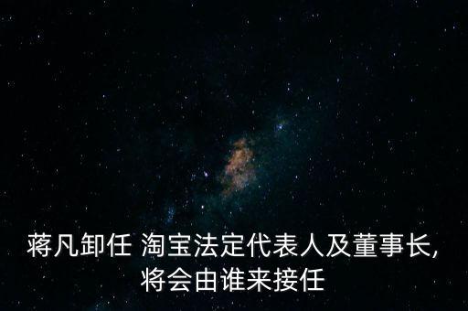 蔣凡卸任 淘寶法定代表人及董事長,將會由誰來接任