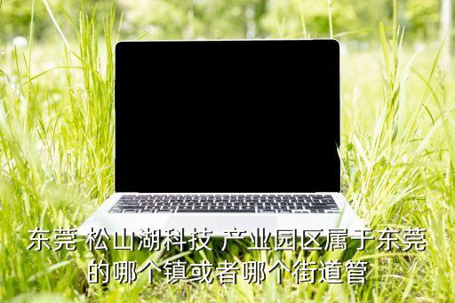 東莞 松山湖科技 產(chǎn)業(yè)園區(qū)屬于東莞的哪個鎮(zhèn)或者哪個街道管