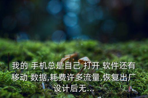 我的 手機(jī)總是自己 打開 軟件還有移動 數(shù)據(jù),耗費(fèi)許多流量,恢復(fù)出廠設(shè)計(jì)后無...