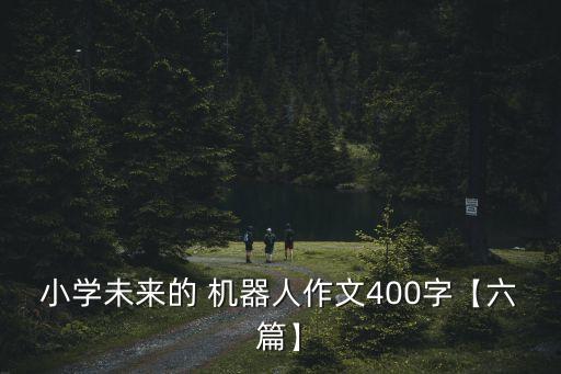 小學(xué)未來(lái)的 機(jī)器人作文400字【六篇】