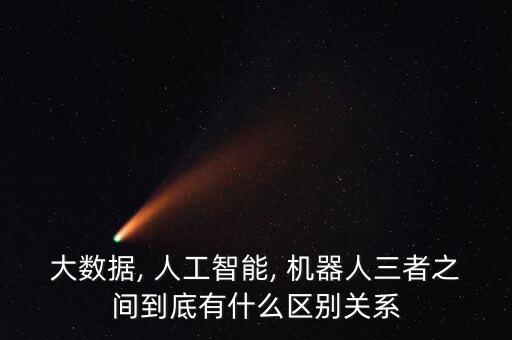 大數(shù)據(jù), 人工智能, 機器人三者之間到底有什么區(qū)別關系