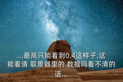 ...最高只能看到0.4這樣子,這能看清 取景器里的 數(shù)據(jù)嗎看不清的話...