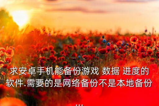 求安卓手機(jī)能備份游戲 數(shù)據(jù) 進(jìn)度的軟件.需要的是網(wǎng)絡(luò)備份不是本地備份...