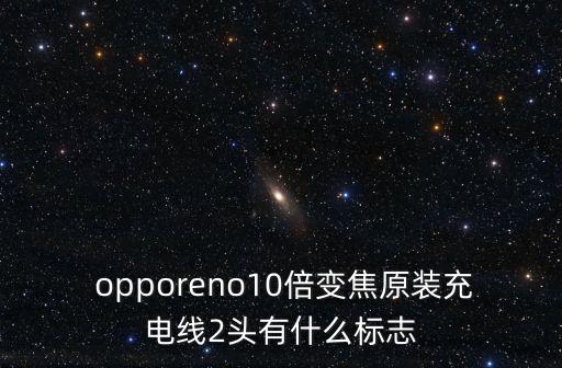  opporeno10倍變焦原裝充電線2頭有什么標(biāo)志